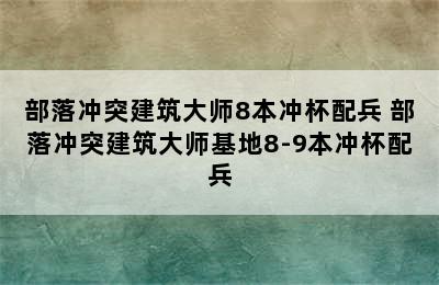 部落冲突建筑大师8本冲杯配兵 部落冲突建筑大师基地8-9本冲杯配兵